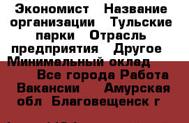 Экономист › Название организации ­ Тульские парки › Отрасль предприятия ­ Другое › Минимальный оклад ­ 20 000 - Все города Работа » Вакансии   . Амурская обл.,Благовещенск г.